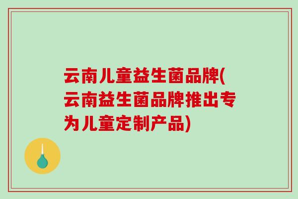 云南儿童益生菌品牌(云南益生菌品牌推出专为儿童定制产品)