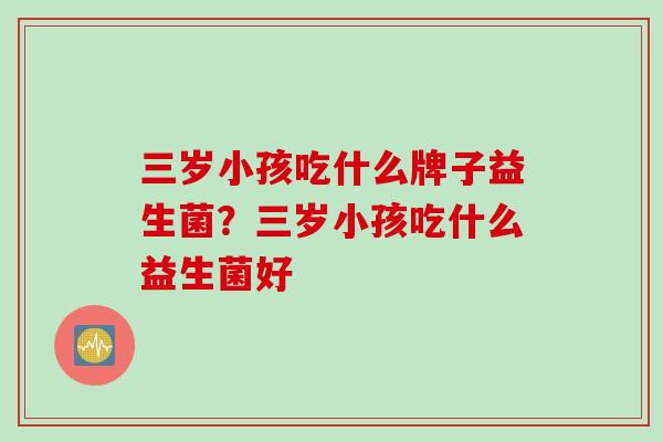三岁小孩吃什么牌子益生菌？三岁小孩吃什么益生菌好