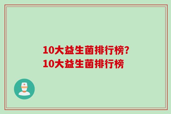 10大益生菌排行榜？10大益生菌排行榜