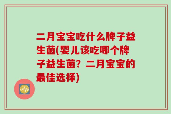 二月宝宝吃什么牌子益生菌(婴儿该吃哪个牌子益生菌？二月宝宝的最佳选择)