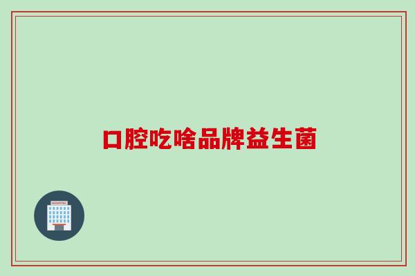 口腔吃啥品牌益生菌