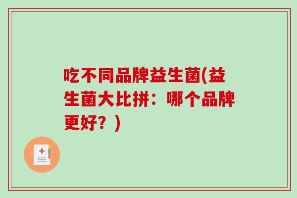 吃不同品牌益生菌(益生菌大比拼：哪个品牌更好？)