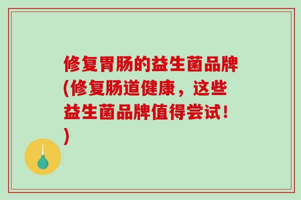 修复胃肠的益生菌品牌(修复肠道健康，这些益生菌品牌值得尝试！)