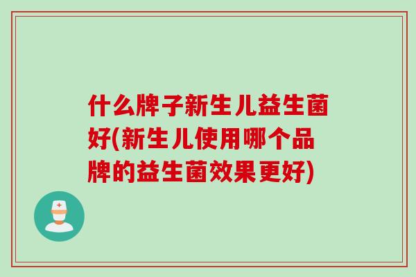 什么牌子新生儿益生菌好(新生儿使用哪个品牌的益生菌效果更好)