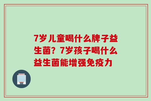7岁儿童喝什么牌子益生菌？7岁孩子喝什么益生菌能增强免疫力