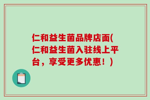 仁和益生菌品牌店面(仁和益生菌入驻线上平台，享受更多优惠！)