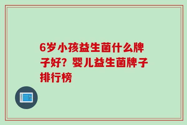 6岁小孩益生菌什么牌子好？婴儿益生菌牌子排行榜