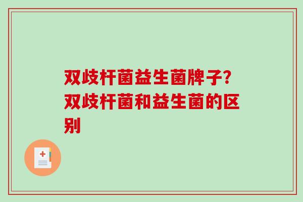双歧杆菌益生菌牌子？双歧杆菌和益生菌的区别