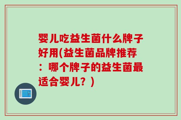婴儿吃益生菌什么牌子好用(益生菌品牌推荐：哪个牌子的益生菌适合婴儿？)