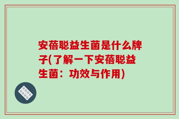 安蓓聪益生菌是什么牌子(了解一下安蓓聪益生菌：功效与作用)