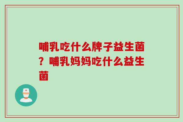 哺乳吃什么牌子益生菌？哺乳妈妈吃什么益生菌