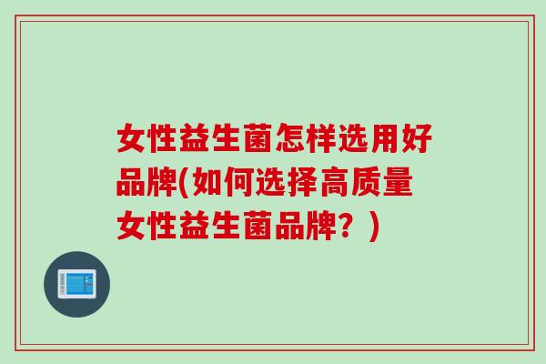 女性益生菌怎样选用好品牌(如何选择高质量女性益生菌品牌？)