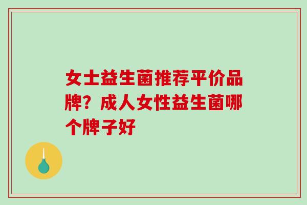 女士益生菌推荐平价品牌？成人女性益生菌哪个牌子好