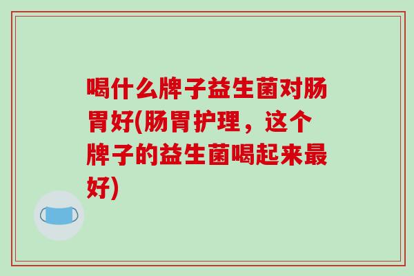 喝什么牌子益生菌对肠胃好(肠胃护理，这个牌子的益生菌喝起来好)