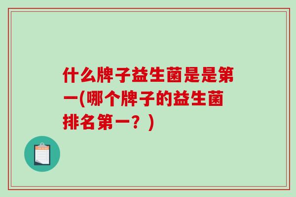 什么牌子益生菌是是第一(哪个牌子的益生菌排名第一？)