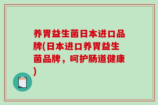 养胃益生菌日本进口品牌(日本进口养胃益生菌品牌，呵护肠道健康)