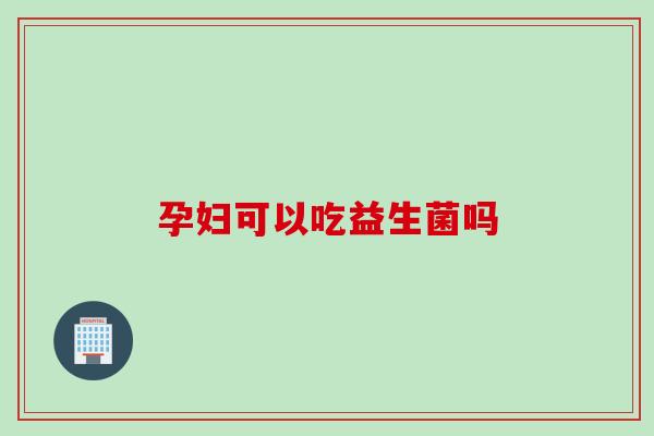 孕妇可以吃益生菌吗