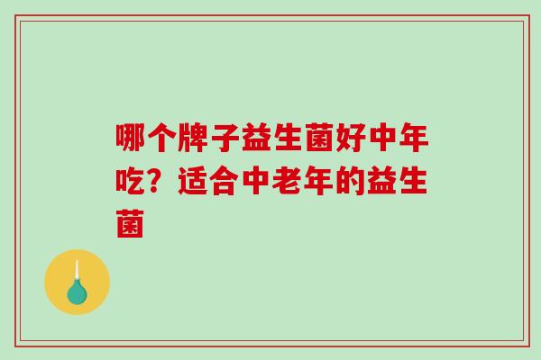 哪个牌子益生菌好中年吃？适合中老年的益生菌