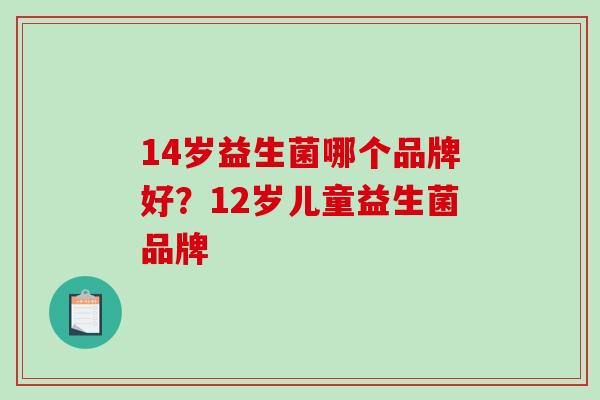 14岁益生菌哪个品牌好？12岁儿童益生菌品牌