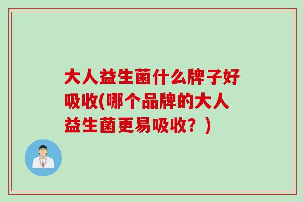 大人益生菌什么牌子好吸收(哪个品牌的大人益生菌更易吸收？)