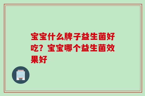 宝宝什么牌子益生菌好吃？宝宝哪个益生菌效果好