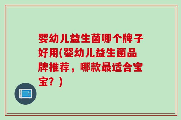 婴幼儿益生菌哪个牌子好用(婴幼儿益生菌品牌推荐，哪款最适合宝宝？)