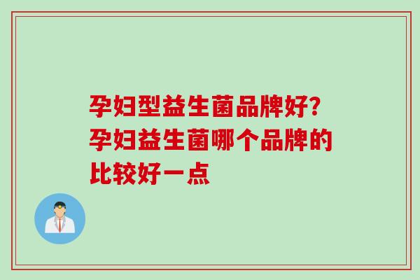 孕妇型益生菌品牌好？孕妇益生菌哪个品牌的比较好一点