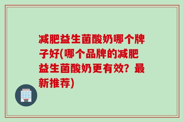减肥益生菌酸奶哪个牌子好(哪个品牌的减肥益生菌酸奶更有效？最新推荐)