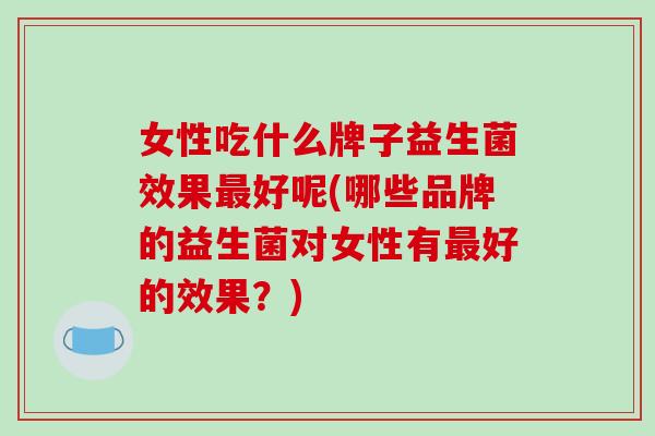 女性吃什么牌子益生菌效果最好呢(哪些品牌的益生菌对女性有最好的效果？)