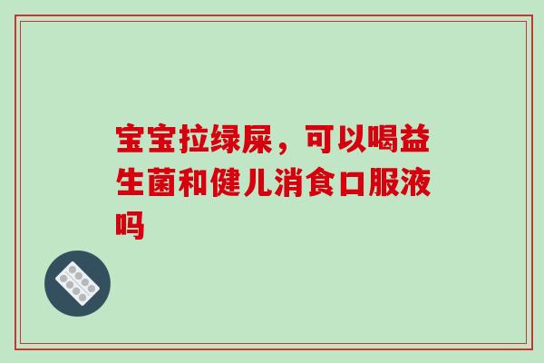 宝宝拉绿屎，可以喝益生菌和健儿消食口服液吗