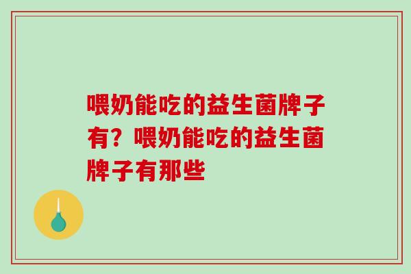 喂奶能吃的益生菌牌子有？喂奶能吃的益生菌牌子有那些