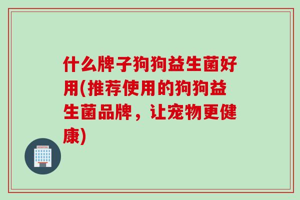 什么牌子狗狗益生菌好用(推荐使用的狗狗益生菌品牌，让宠物更健康)