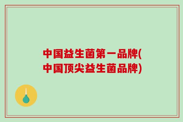 中国益生菌第一品牌(中国顶尖益生菌品牌)