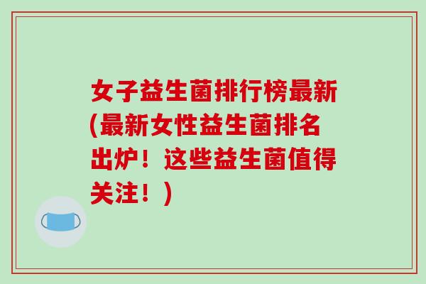 女子益生菌排行榜最新(最新女性益生菌排名出炉！这些益生菌值得关注！)