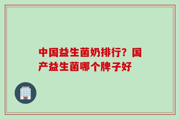 中国益生菌奶排行？国产益生菌哪个牌子好
