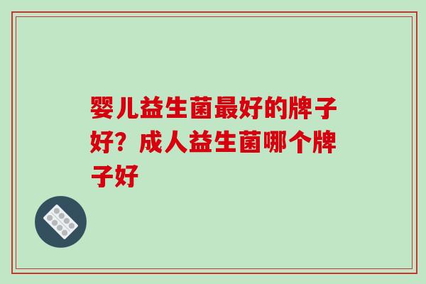 婴儿益生菌最好的牌子好？成人益生菌哪个牌子好
