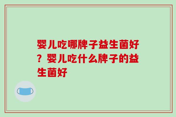 婴儿吃哪牌子益生菌好？婴儿吃什么牌子的益生菌好