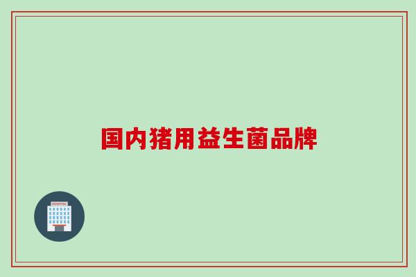 国内猪用益生菌品牌