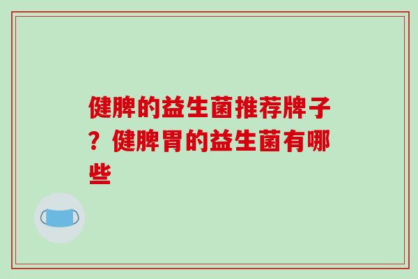 健脾的益生菌推荐牌子？健脾胃的益生菌有哪些