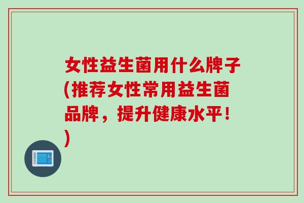女性益生菌用什么牌子(推荐女性常用益生菌品牌，提升健康水平！)