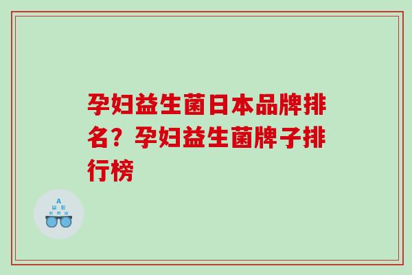 孕妇益生菌日本品牌排名？孕妇益生菌牌子排行榜
