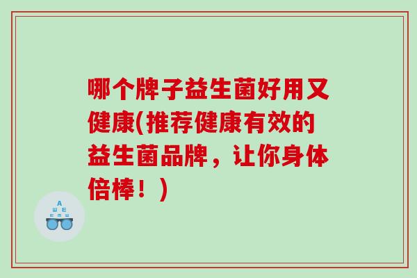 哪个牌子益生菌好用又健康(推荐健康有效的益生菌品牌，让你身体倍棒！)