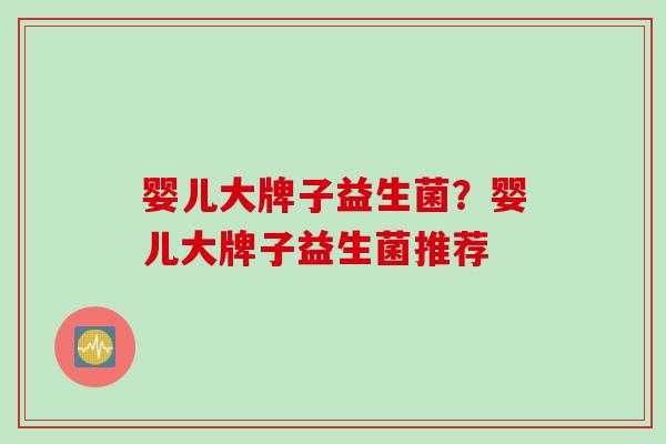 婴儿大牌子益生菌？婴儿大牌子益生菌推荐