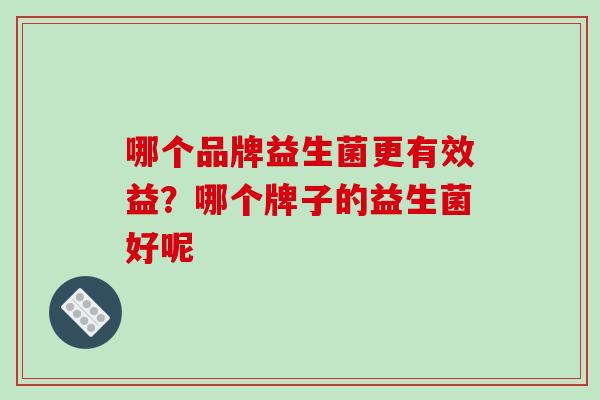 哪个品牌益生菌更有效益？哪个牌子的益生菌好呢