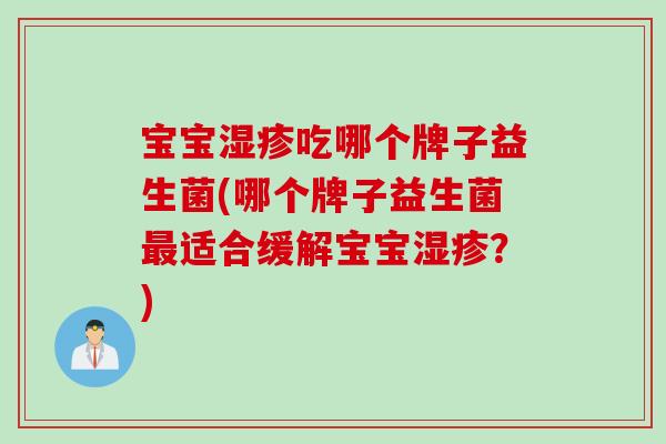 宝宝湿疹吃哪个牌子益生菌(哪个牌子益生菌最适合缓解宝宝湿疹？)