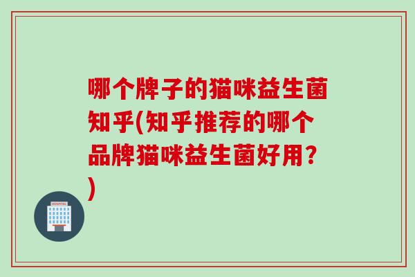哪个牌子的猫咪益生菌知乎(知乎推荐的哪个品牌猫咪益生菌好用？)