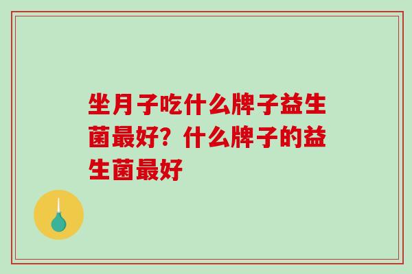 坐月子吃什么牌子益生菌最好？什么牌子的益生菌最好