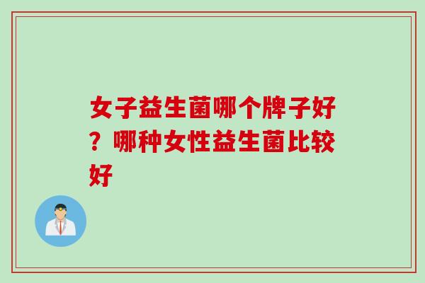 女子益生菌哪个牌子好?哪种女性益生菌比较好 女子益生菌哪个牌子好?哪种女性益生菌比较好
