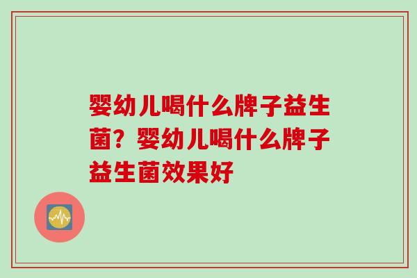 婴幼儿喝什么牌子益生菌？婴幼儿喝什么牌子益生菌效果好