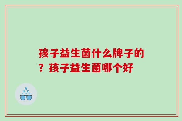 孩子益生菌什么牌子的？孩子益生菌哪个好